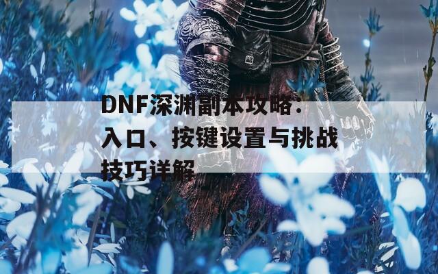 DNF深渊副本攻略：入口、按键设置与挑战技巧详解