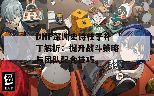 DNF深渊史诗柱子补丁解析：提升战斗策略与团队配合技巧