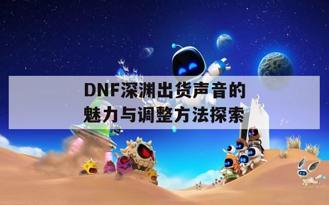 DNF深渊出货声音的魅力与调整方法探索