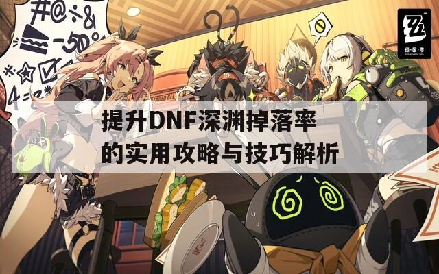 提升DNF深渊掉落率的实用攻略与技巧解析