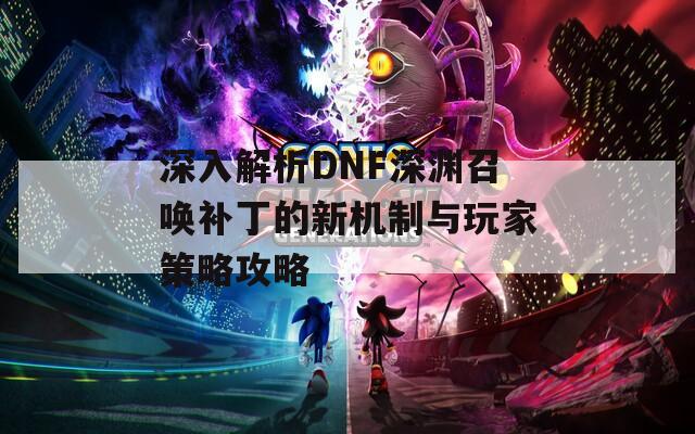 深入解析DNF深渊召唤补丁的新机制与玩家策略攻略