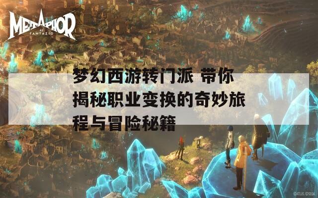 梦幻西游转门派 带你揭秘职业变换的奇妙旅程与冒险秘籍