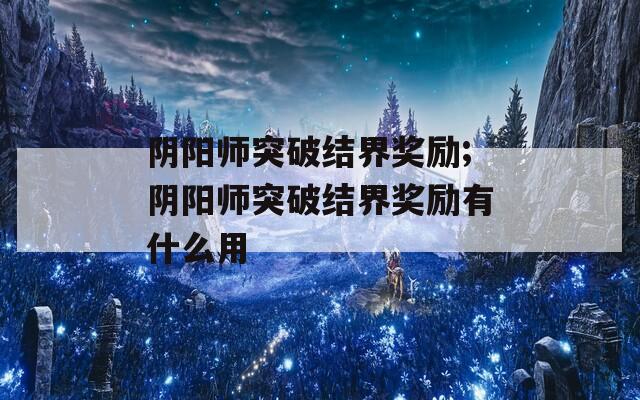 阴阳师突破结界奖励;阴阳师突破结界奖励有什么用