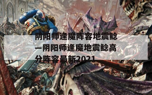 阴阳师逢魔阵容地震鲶—阴阳师逢魔地震鲶高分阵容最新2021