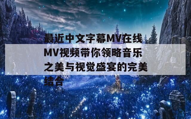 最近中文字幕MV在线MV视频带你领略音乐之美与视觉盛宴的完美结合