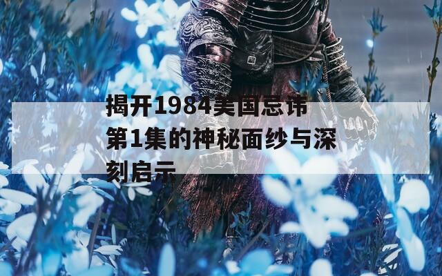 揭开1984美国忌讳第1集的神秘面纱与深刻启示