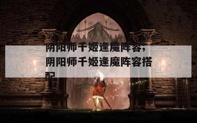 阴阳师千姬逢魔阵容;阴阳师千姬逢魔阵容搭配