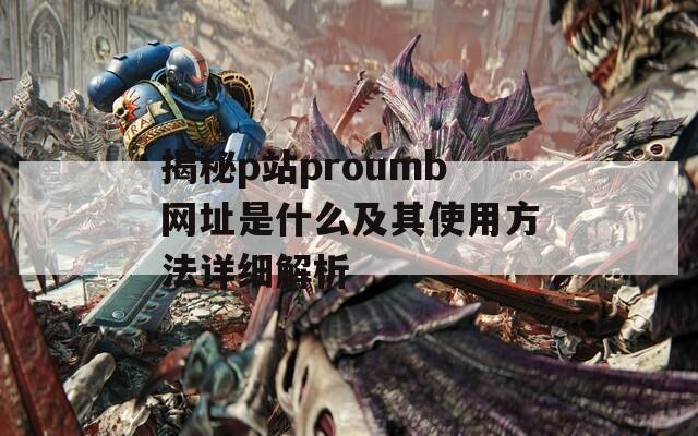 揭秘p站proumb网址是什么及其使用方法详细解析