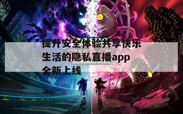 提升安全体验共享快乐生活的隐私直播app全新上线