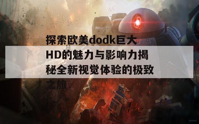 探索欧美dodk巨大HD的魅力与影响力揭秘全新视觉体验的极致之旅